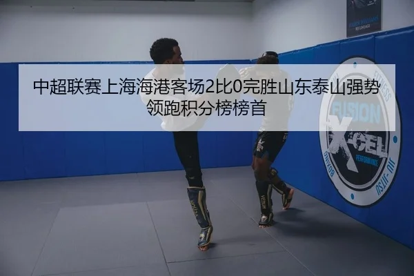 中超联赛上海海港客场2比0完胜山东泰山强势领跑积分榜榜首